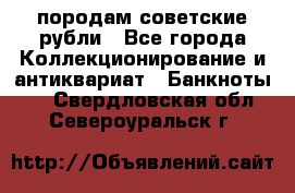 породам советские рубли - Все города Коллекционирование и антиквариат » Банкноты   . Свердловская обл.,Североуральск г.